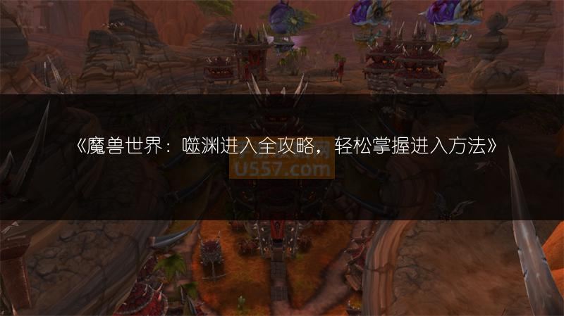 魔兽世界：噬渊进入全攻略，10.0怎么去暗影国度-手游攻略网